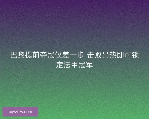 巴黎提前夺冠仅差一步 击败昂热即可锁定法甲冠军