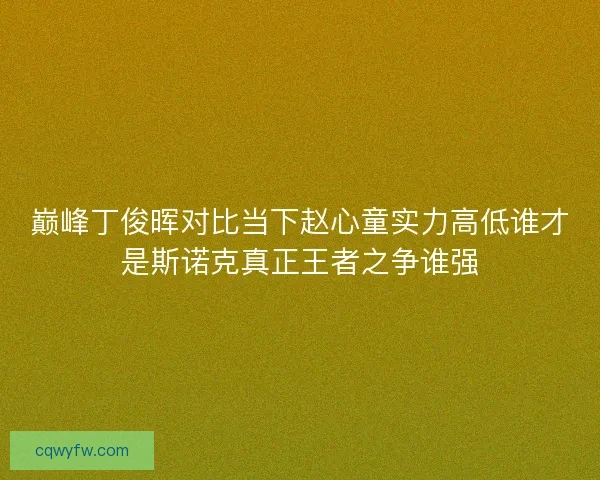巅峰丁俊晖对比当下赵心童实力高低谁才是斯诺克真正王者之争谁强