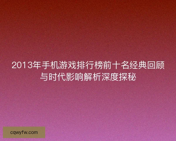 2013年手机游戏排行榜前十名经典回顾与时代影响解析深度探秘