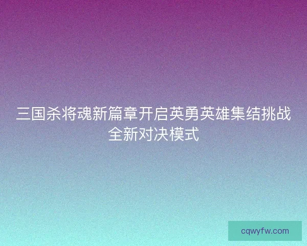 三国杀将魂新篇章开启英勇英雄集结挑战全新对决模式