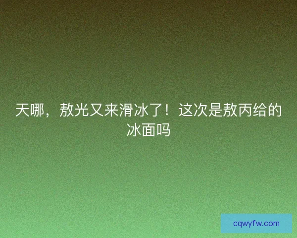 天哪，敖光又来滑冰了！这次是敖丙给的冰面吗
