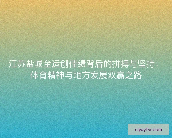 江苏盐城全运创佳绩背后的拼搏与坚持：体育精神与地方发展双赢之路